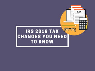 IRS 2018 TAX
CHANGES YOU NEED
TO KNOW
 