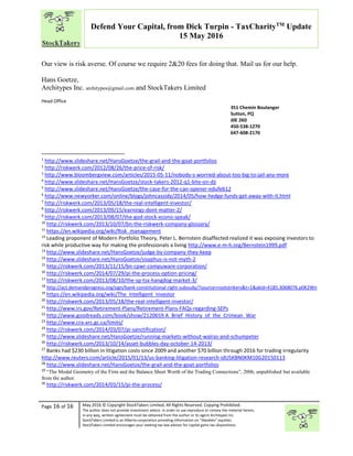 “
Page 16 of 16 May 2016 © Copyright StockTakers Limited, All Rights Reserved. Copying Prohibited.
The author does not provide investment advice. In order to use reproduce or convey the material herein,
in any way, written agreement must be obtained from the author or its agent Architypes Inc.
StockTakers Limited is an Alberta corporation providing information on “likeables” equities.
StockTakers Limited encourages your seeking tax law advisor for capital gains tax dispositions.
Defend Your Capital, from Dick Turpin - TaxCharityTM
Update
15 May 2016
Our view is risk averse. Of course we require 2&20 fees for doing that. Mail us for our help.
Hans Goetze,
Architypes Inc. architypes@gmail.com and StockTakers Limited
Head Office
76 Midridge Close SE
Calgary, AB
T2X 1G1
351 Chemin Boulanger
Sutton, PQ
J0E 2K0
450-538-1270
647-608-2176
1
http://www.slideshare.net/HansGoetze/the-grail-and-the-goat-portfolios
2
http://riskwerk.com/2012/08/26/the-price-of-risk/
3
http://www.bloombergview.com/articles/2015-05-11/nobody-s-worried-about-too-big-to-jail-any-more
4
http://www.slideshare.net/HansGoetze/stock-takers-2012-q1-bite-on-dji
5
http://www.slideshare.net/HansGoetze/the-case-for-the-can-opener-edufeb12
6
http://www.newyorker.com/online/blogs/johncassidy/2014/05/how-hedge-funds-get-away-with-it.html
7
http://riskwerk.com/2013/05/18/the-real-intelligent-investor/
8
http://riskwerk.com/2013/09/15/earnings-dont-matter-2/
9
http://riskwerk.com/2013/08/07/the-god-stock-econo-speak/
10
http://riskwerk.com/2013/10/07/bn-the-riskwerk-company-glossary/
11
https://en.wikipedia.org/wiki/Risk_management
12
Leading proponent of Modern Portfolio Theory, Peter L. Bernstein disaffected realized it was exposing investors to
risk while productive way for making the professionals a living http://www.e-m-h.org/Bernstein1999.pdf
13
http://www.slideshare.net/HansGoetze/judge-by-company-they-keep
14
http://www.slideshare.net/HansGoetze/sisyphus-is-not-myth-2
15
http://riskwerk.com/2013/11/15/bn-cpwr-compuware-corporation/
16
http://riskwerk.com/2014/07/29/pi-the-process-option-pricing/
17
http://riskwerk.com/2013/08/10/the-sp-tsx-hangdog-market-3/
18
http://act.demandprogress.org/sign/bank-constitutional-right-subsudy/?source=rootstrikers&t=1&akid=4185.3068076.p0K2Wn
19
https://en.wikipedia.org/wiki/The_Intelligent_Investor
20
http://riskwerk.com/2013/05/18/the-real-intelligent-investor/
21
http://www.irs.gov/Retirement-Plans/Retirement-Plans-FAQs-regarding-SEPs
22
http://www.goodreads.com/book/show/2120659.A_Brief_History_of_the_Crimean_War
23
http://www.cra-arc.gc.ca/limits/
24
http://riskwerk.com/2014/03/07/pi-sanctification/
25
http://www.slideshare.net/HansGoetze/running-markets-without-walras-and-schumpeter
26
http://riskwerk.com/2013/10/14/asset-bubbles-day-october-14-2013/
27
Banks had $230 billion in litigation costs since 2009 and another $70 billion through 2016 for trading irregularity
http://www.reuters.com/article/2015/01/13/us-banking-litigation-research-idUSKBN0KM10G20150113
28
http://www.slideshare.net/HansGoetze/the-grail-and-the-goat-portfolios
29
“The Modal Geometry of the Firm and the Balance Sheet Worth of the Trading Connections”, 2006, unpublished but available
from the author.
30
http://riskwerk.com/2014/03/15/pi-the-process/
 