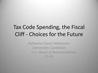 Tax Code Spending, the Fiscal
 Cliff - Choices for the Future
      Katherine Savers McGovern
        Democratic Candidate
        U.S. House of Representatives
                CD-32
 