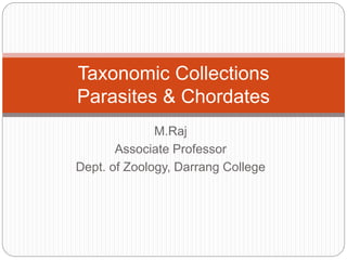 Taxonomic Collections
Parasites & Chordates
M.Raj
Associate Professor
Dept. of Zoology, Darrang College
 