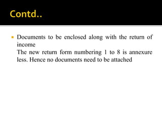    Documents to be enclosed along with the return of
    income
    The new return form numbering 1 to 8 is annexure
    less. Hence no documents need to be attached
 