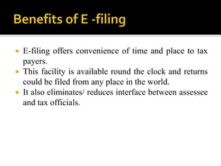  E-filing offers convenience of time and place to tax
  payers.
 This facility is available round the clock and returns
  could be filed from any place in the world.
 It also eliminates/ reduces interface between assessee
  and tax officials.
 