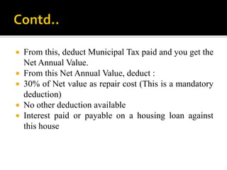    From this, deduct Municipal Tax paid and you get the
    Net Annual Value.
   From this Net Annual Value, deduct :
   30% of Net value as repair cost (This is a mandatory
    deduction)
   No other deduction available
   Interest paid or payable on a housing loan against
    this house
 