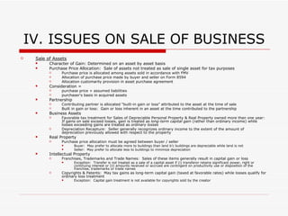 III. ISSUES ON FORMATION  (cont) C Corporation No gain or loss recognized on transfer of property to Corp for stock if Corp is controlled by contributing S/H (80%) Exceptions:  Gain if liabilities assumed exceed basis of contributed property Services:  If services are contributed for stock, service provider recognizes income equal to FMV of stock S Corporation Same rules as above S Election:  Form 2553 must be filed on or before March 15 of current tax year NYS:  Separate election must be made on NY Form CT-6 All S/H must consent to election 