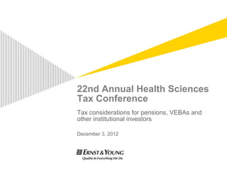 22nd Annual Health Sciences
Tax Conference
Tax considerations for pensions, VEBAs and
other institutional investors

December 3, 2012
 