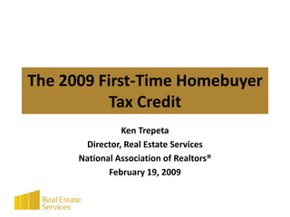 The 2009 First-Time Homebuyer
          Tax Credit
                Ken Trepeta
       Director, Real Estate Services
      National Association of Realtors®
             February 19, 2009
 