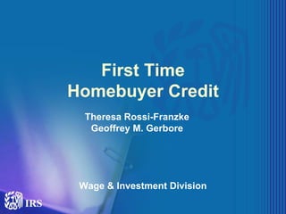 First Time
Homebuyer Credit
  Theresa Rossi-Franzke
   Geoffrey M. Gerbore




 Wage & Investment Division
                              1
 
