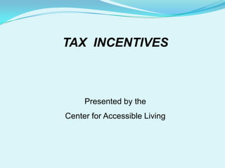 TAX INCENTIVES



     Presented by the
Center for Accessible Living
 