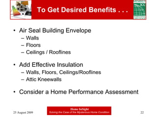 To Get Desired Benefits . . . Air Seal Building Envelope Walls Floors Ceilings / Rooflines Add Effective Insulation Walls, Floors, Ceilings/Rooflines Attic Kneewalls Consider a Home Performance Assessment 