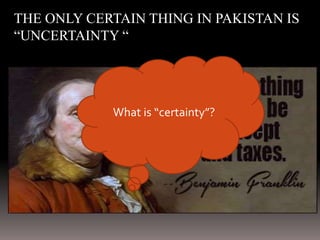 THE ONLY CERTAIN THING IN PAKISTAN IS
“UNCERTAINTY “
What is “certainty”?
 