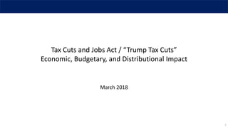 1
Tax Cuts and Jobs Act / “Trump Tax Cuts”
Economic, Budgetary, and Distributional Impact
March 2018
 