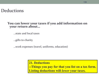 Deductions
You can lower your taxes if you add information on
your return about…
…state and local taxes
…gifts to charity
…work expenses (travel, uniforms, education)
136
21. Deductions
--Things you pay for that you list on a tax form.
Listing deductions will lower your taxes.
 
