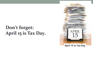 Don’t forget:
April 15 is Tax Day.
April 15 is Tax Day
 
