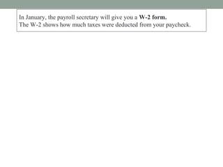 In January, the payroll secretary will give you a W-2 form.
The W-2 shows how much taxes were deducted from your paycheck.
 
