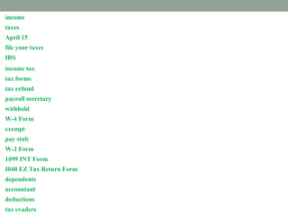 income
taxes
April 15
file your taxes
IRS
income tax
tax forms
tax refund
payroll secretary
withhold
W-4 Form
exempt
pay stub
W-2 Form
1099 INT Form
I040 EZ Tax Return Form
dependents
accountant
deductions
tax evaders
 