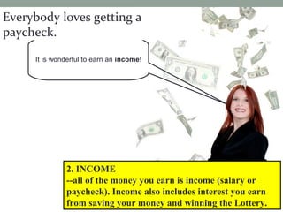 http://womeninbiz.sbresources.com/blog/images/money-into-air-image.jpg
It is wonderful to earn an income!
2. INCOME
--all of the money you earn is income (salary or
paycheck). Income also includes interest you earn
from saving your money and winning the Lottery.
Everybody loves getting a
paycheck.
 