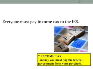 Everyone must pay income tax to the IRS.
75
7. INCOME TAX
--money you must pay the federal
government from your paycheck.
 