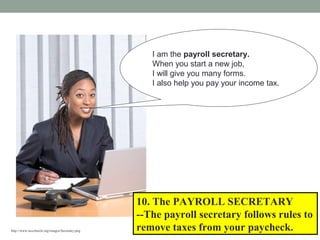 http://www.nccchurch.org/images/Secretary.png
I am the payroll secretary.
When you start a new job,
I will give you many forms.
I also help you pay your income tax.
10. The PAYROLL SECRETARY
--The payroll secretary follows rules to
remove taxes from your paycheck.
 