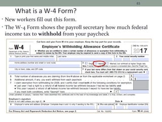 • New workers fill out this form.
• The W-4 Form shows the payroll secretary how much federal
income tax to withhold from your paycheck
83
What is a W-4 Form?
17
 