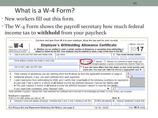 • New workers fill out this form.
• The W-4 Form shows the payroll secretary how much federal
income tax to withhold from your paycheck
84
What is a W-4 Form?
17
 