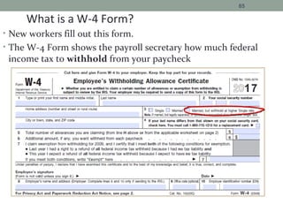 • New workers fill out this form.
• The W-4 Form shows the payroll secretary how much federal
income tax to withhold from your paycheck
85
What is a W-4 Form?
17
 