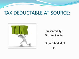 TAX DEDUCTABLE AT SOURCE:


               Presented By:
               Shivam Gupta
                    03
               Sourabh Modgil
                    44
 