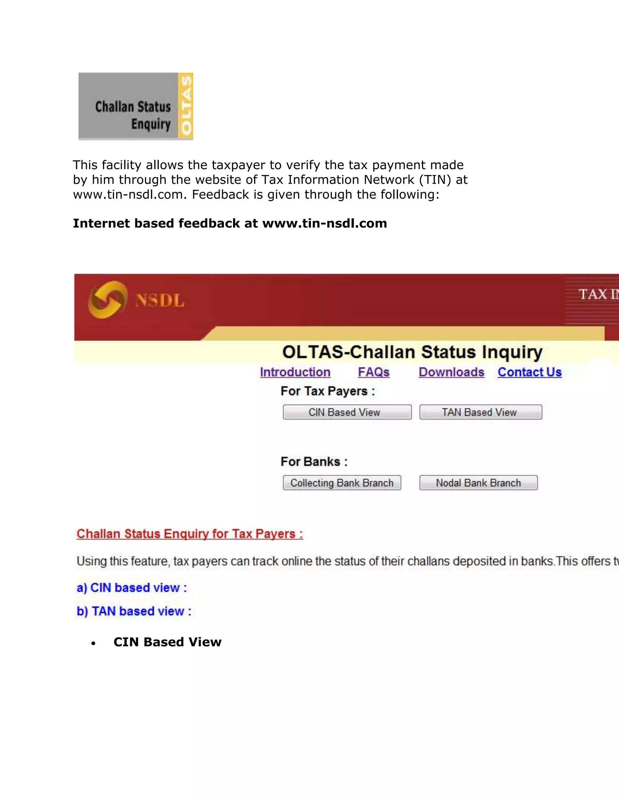 This facility allows the taxpayer to verify the tax payment made
by him through the website of Tax Information Network (TIN) at
www.tin-nsdl.com. Feedback is given through the following:

Internet based feedback at www.tin-nsdl.com




      CIN Based View
 
