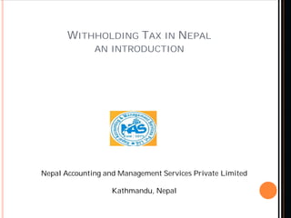 WITHHOLDING TAX IN NEPAL
AN INTRODUCTION
Nepal Accounting and Management Services Private Limited
Kathmandu, Nepal
 