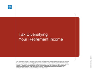 Tax Diversifying
    Your Retirement Income




                                                                                                                        00386186CV Exp. 12/2010
This presentation includes a discussion of one or more tax-related topics. This tax-related discussion was prepared
to assist in the promotion or marketing of the transactions or matters addressed in this material. It is not intended
(and cannot be used by any taxpayer) for the purpose of avoiding any IRA penalties that may be imposed upon the
taxpayer. Taxpayers should always seek and rely on the advice of their own independent tax professionals.
Please understand that New York Life Insurance Company, its affiliates and subsidiaries, and agents and
employees of any thereof, may not provide legal or tax advice to you.
 