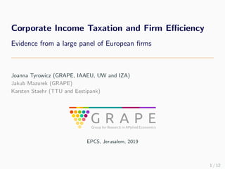 Corporate Income Taxation and Firm Eﬃciency
Evidence from a large panel of European ﬁrms
Joanna Tyrowicz (GRAPE, IAAEU, UW and IZA)
Jakub Mazurek (GRAPE)
Karsten Staehr (TTU and Eestipank)
EPCS, Jerusalem, 2019
1 / 12
 