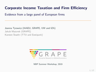 Corporate Income Taxation and Firm Eﬃciency
Evidence from a large panel of European ﬁrms
Joanna Tyrowicz (IAAEU, GRAPE, UW and IZA)
Jakub Mazurek (GRAPE)
Karsten Staehr (TTU and Eestipank)
NBP Summer Workshop, 2019
1 / 17
 