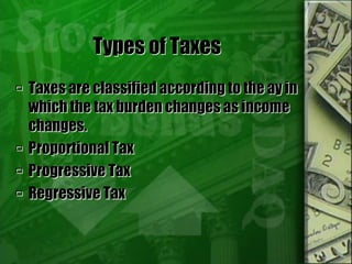 Types of Taxes
 Taxes are classified according to the ay in
which the tax burden changes as income
changes.
 Proportional Tax
 Progressive Tax
 Regressive Tax
 