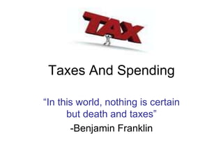 Taxes And Spending
“In this world, nothing is certain
but death and taxes”
-Benjamin Franklin
 