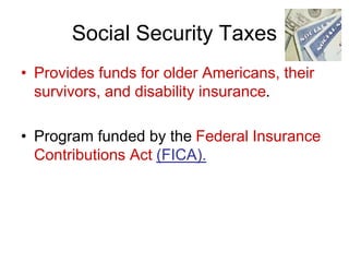 Social Security Taxes
• Provides funds for older Americans, their
survivors, and disability insurance.
• Program funded by the Federal Insurance
Contributions Act (FICA).
 