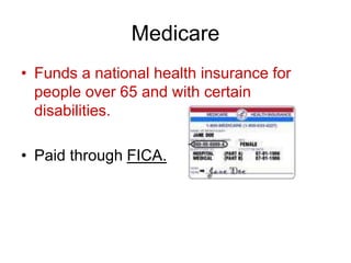 Medicare
• Funds a national health insurance for
people over 65 and with certain
disabilities.
• Paid through FICA.
 