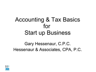 Accounting & Tax Basics for  Start up Business Gary Hessenaur, C.P.C. Hessenaur & Associates, CPA, P.C. 