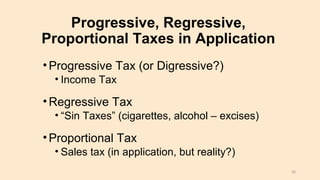 Progressive, Regressive,
Proportional Taxes in Application
•Progressive Tax (or Digressive?)
• Income Tax
•Regressive Tax
• “Sin Taxes” (cigarettes, alcohol – excises)
•Proportional Tax
• Sales tax (in application, but reality?)
30
 