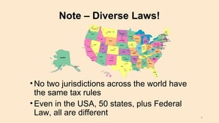 •No two jurisdictions across the world have
the same tax rules
•Even in the USA, 50 states, plus Federal
Law, all are different
Note – Diverse Laws!
4
 