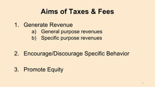 Aims of Taxes & Fees
1. Generate Revenue
a) General purpose revenues
b) Specific purpose revenues
2. Encourage/Discourage Specific Behavior
3. Promote Equity
6
 
