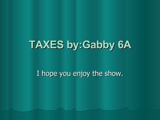 TAXES by:Gabby 6A I hope you enjoy the show. 
