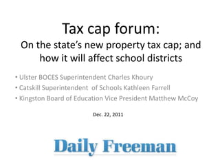 Tax cap forum:
 On the state’s new property tax cap; and
     how it will affect school districts
• Ulster BOCES Superintendent Charles Khoury
• Catskill Superintendent of Schools Kathleen Farrell
• Kingston Board of Education Vice President Matthew McCoy

                        Dec. 22, 2011
 