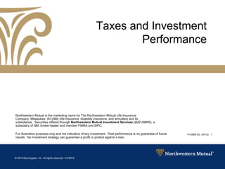 © 2012 Morningstar, Inc. All rights reserved. 4/1/2012
14-0906-23- (0412) - 1
Taxes and Investment
Performance
Northwestern Mutual is the marketing name for The Northwestern Mutual Life Insurance
Company, Milwaukee, WI (NM) (life insurance, disability insurance, and annuities) and its
subsidiaries. Securities offered through Northwestern Mutual Investment Services, LLC (NMIS), a
subsidiary of NM, broker-dealer and member FINRA and SIPC.
For illustrative purposes only and not indicative of any investment. Past performance is no guarantee of future
results. No investment strategy can guarantee a profit or protect against a loss.
 