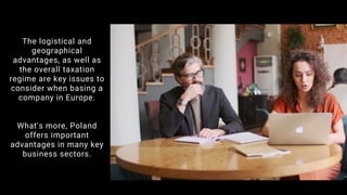 The logistical and
geographical
advantages, as well as
the overall taxation
regime are key issues to
consider when basing a
company in Europe.
What's more, Poland
offers important
advantages in many key
business sectors.
 