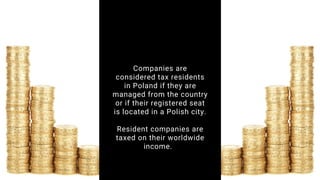 Companies are
considered tax residents
in Poland if they are
managed from the country
or if their registered seat
is located in a Polish city.
Resident companies are
taxed on their worldwide
income.
 