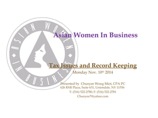 Asian Women In Business 
Tax Issues and Record Keeping 
Monday Nov. 10th 2014 
Presented by Chunyee Wong Miot, CPA PC 
626 RXR Plaza, Suite 631, Uniondale, NY 11556 
T: (516) 522-2780; F: (516) 522-2781 
Chunyee7@yahoo.com 
 