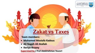 Zakat vs Taxes
Team members:
 Mohamed Mostafa Kadous
 Ali Nageh Ali Atallah
 Keriya Arsany
Supervised by / Prof Abdelrahman Youssri
 