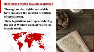 How taxes entered Muslim countries?
Through secular legislations which
have endorsed the Western definition
of taxes system.
These legislations were opened during
the era of Western colonial rule to the
Islamic world.
 