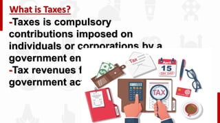 -Taxes is compulsory
contributions imposed on
individuals or corporations by a
government entity.
-Tax revenues finance
government activities.
What is Taxes?
 