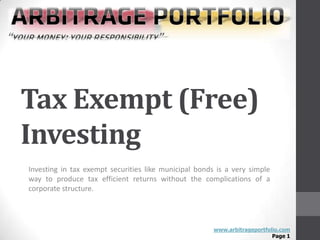 Tax Exempt (Free)
Investing
Investing in tax exempt securities like municipal bonds is a very simple
way to produce tax efficient returns without the complications of a
corporate structure.




                                                       www.arbitrageportfolio.com
                                                                           Page 1
 