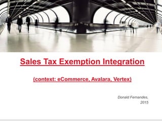 Sales Tax Exemption Integration
(context: eCommerce, Avalara, Vertex)
Donald Fernandes,
2015
 